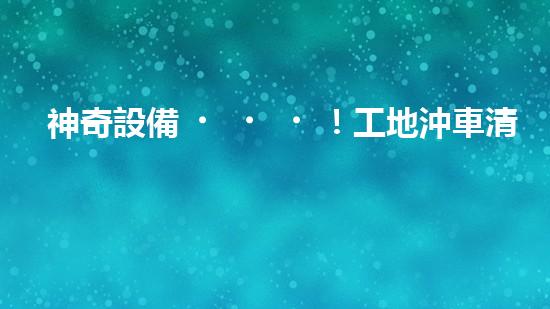 神奇設備！工地沖車清淤泥，輕松解決堵塞難題？